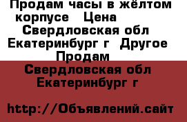 Продам часы в жёлтом корпусе › Цена ­ 2 000 - Свердловская обл., Екатеринбург г. Другое » Продам   . Свердловская обл.,Екатеринбург г.